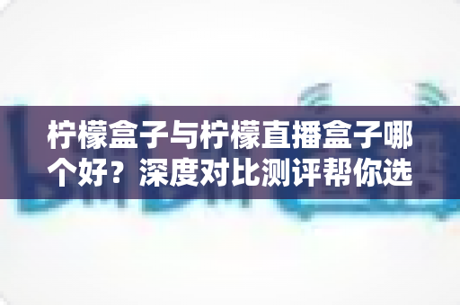 柠檬盒子与柠檬直播盒子哪个好?深度对比测评帮你选对不踩坑 柠檬盒子与柠檬直播盒子哪个好?深度对比测评帮你选对不踩坑