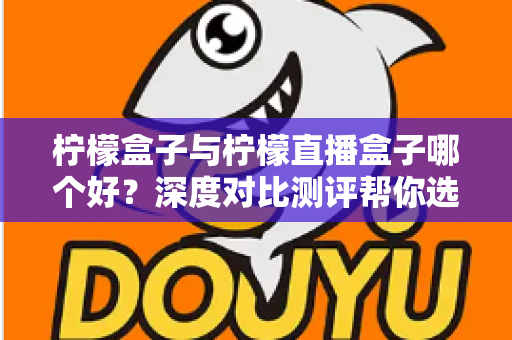 柠檬盒子与柠檬直播盒子哪个好?深度对比测评帮你选对不踩坑 柠檬盒子与柠檬直播盒子哪个好?深度对比测评帮你选对不踩坑