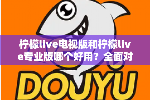 柠檬live电视版和柠檬live专业版哪个好用？全面对比评测，帮你选出最适合的观看神器