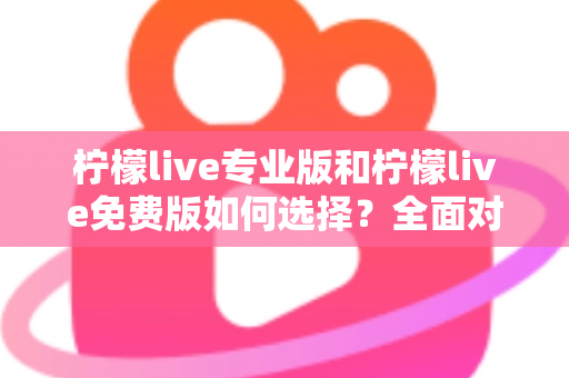 柠檬live专业版和柠檬live免费版如何选择？全面对比分析与选购指南
