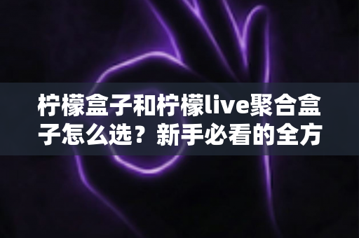 柠檬盒子和柠檬live聚合盒子怎么选?新手必看的全方位选购指南与避坑攻略 柠檬盒子和柠檬live聚合盒子怎么选?新手必看的全方位选购指南与避坑攻略