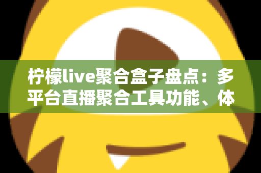 柠檬live聚合盒子盘点：多平台直播聚合工具功能、体验与避坑指南全解析