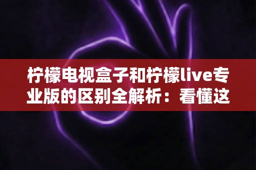 柠檬电视盒子和柠檬live专业版的区别全解析:看懂这几点,选对观影方案不花冤枉钱 柠檬电视盒子和柠檬live专业版的区别全解析:看懂这几点,选对观影方案不花冤枉钱