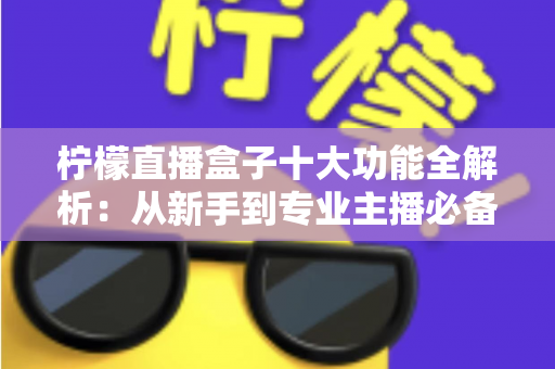 柠檬直播盒子十大功能全解析：从新手到专业主播必备的高效直播利器