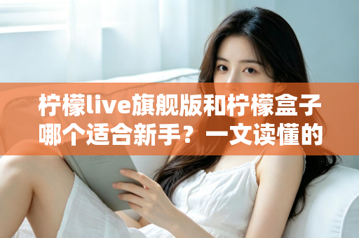 柠檬live旗舰版和柠檬盒子哪个适合新手？一文读懂的新手选择指南