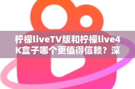 柠檬liveTV版和柠檬live4K盒子哪个更值得信赖？深度对比测评助你选对不踩坑