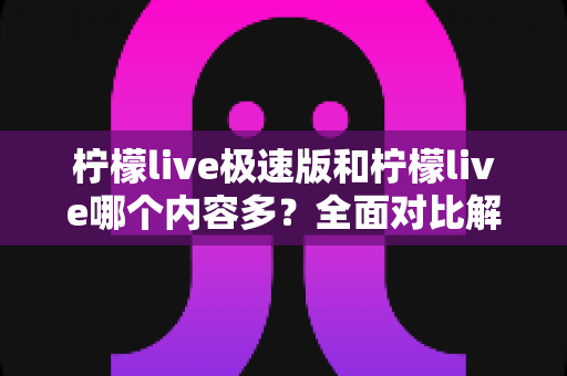 柠檬live极速版和柠檬live哪个内容多？全面对比解析两大版本内容差异与选择指南