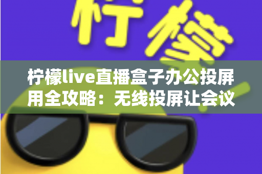 柠檬live直播盒子办公投屏用全攻略：无线投屏让会议演示与直播办公更高效