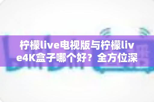 柠檬live电视版与柠檬live4K盒子哪个好?全方位深度对比测评帮你选对不选贵 柠檬live电视版与柠檬live4K盒子哪个好?全方位深度对比测评帮你选对不选贵