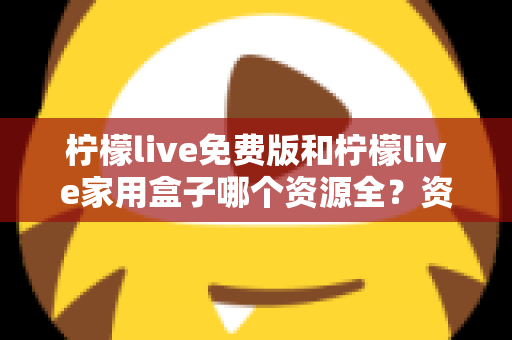 柠檬live免费版和柠檬live家用盒子哪个资源全？资源覆盖、画质与性价比全维度深度对比
