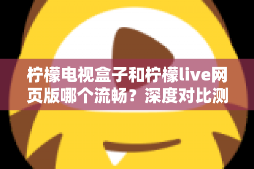 柠檬电视盒子和柠檬live网页版哪个流畅？深度对比测评助你选出最佳观影方案