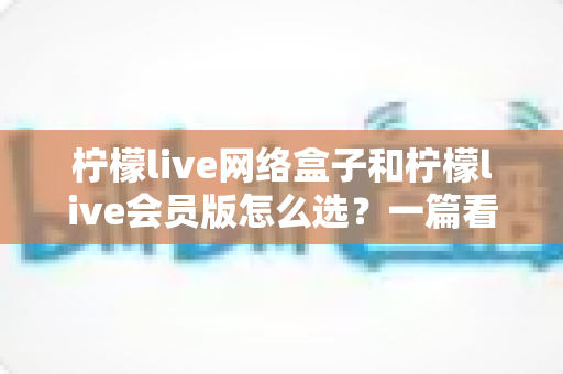 柠檬live网络盒子和柠檬live会员版怎么选？一篇看懂两种方案差异的实用选购指南