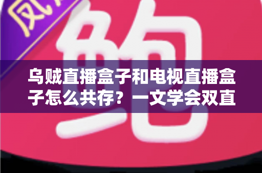 乌贼直播盒子和电视直播盒子怎么共存？一文学会双直播方案配置技巧与避坑指南