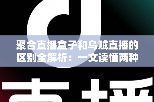 聚合直播盒子和乌贼直播的区别全解析：一文读懂两种直播工具，选对平台不踩坑