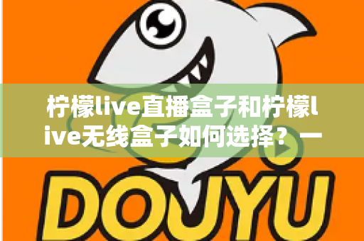 柠檬live直播盒子和柠檬live无线盒子如何选择？一篇文章帮你理清思路、避开选购误区
