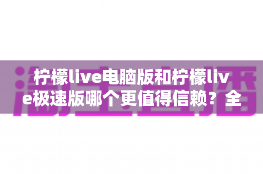 柠檬live电脑版和柠檬live极速版哪个更值得信赖？全方位深度对比评测助你明智选择