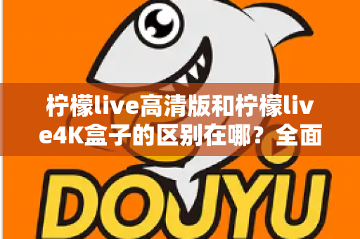 柠檬live高清版和柠檬live4K盒子的区别在哪？全面对比帮你选对家庭观影利器