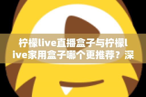 柠檬live直播盒子与柠檬live家用盒子哪个更推荐？深度对比评测帮你选对不选贵