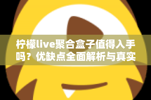 柠檬live聚合盒子值得入手吗?优缺点全面解析与真实购买建议 柠檬live聚合盒子值得入手吗?优缺点全面解析与真实购买建议