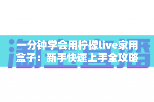 一分钟学会用柠檬live家用盒子：新手快速上手全攻略与实用技巧详解