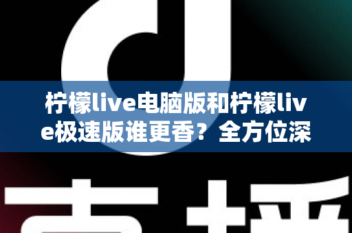 柠檬live电脑版和柠檬live极速版谁更香？全方位深度对比评测帮你选对版本