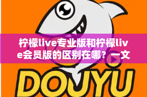 柠檬live专业版和柠檬live会员版的区别在哪？一文读懂两大版本的核心差异与选择指南