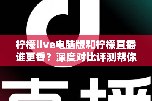 柠檬live电脑版和柠檬直播谁更香？深度对比评测帮你找到最适合的追播方式