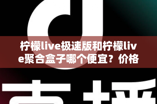 柠檬live极速版和柠檬live聚合盒子哪个便宜？价格对比全解析与高性价比选购指南