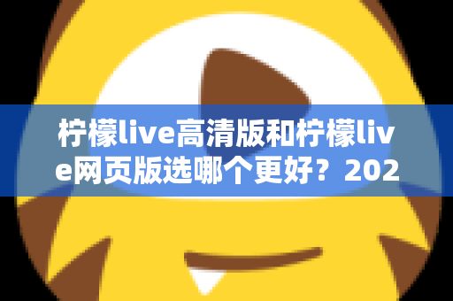 柠檬live高清版和柠檬live网页版选哪个更好？2025年最全对比指南帮你一次选对！