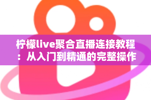 柠檬live聚合直播连接教程：从入门到精通的完整操作指南