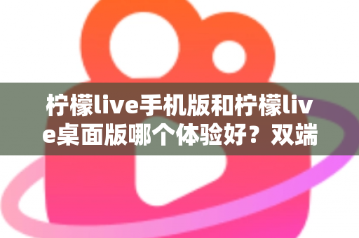 柠檬live手机版和柠檬live桌面版哪个体验好?双端深度对比助你选对版本 柠檬live手机版和柠檬live桌面版哪个体验好?双端深度对比助你选对版本