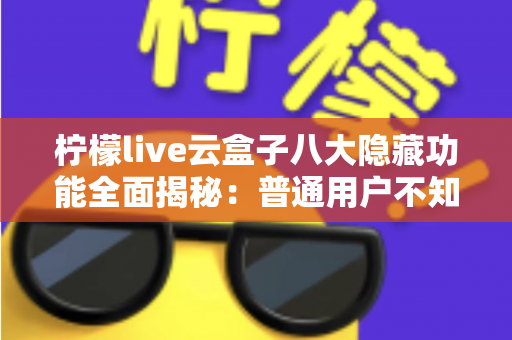 柠檬live云盒子八大隐藏功能全面揭秘：普通用户不知道的实用技巧一文学会