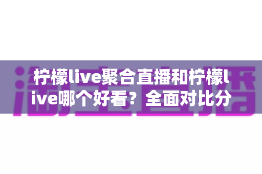 柠檬live聚合直播和柠檬live哪个好看?全面对比分析帮你选出最适合的观影体验 柠檬live聚合直播和柠檬live哪个好看?全面对比分析帮你选出最适合的观影体验