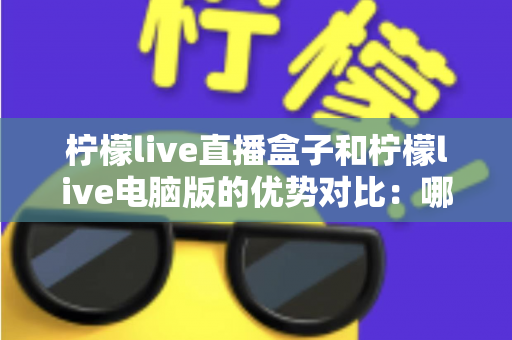 柠檬live直播盒子和柠檬live电脑版的优势对比：哪个更适合你？