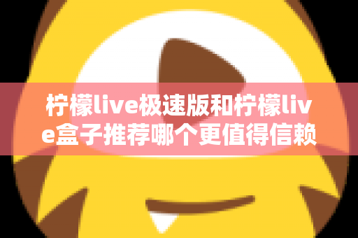 柠檬live极速版和柠檬live盒子推荐哪个更值得信赖？2025最新对比测评与选择指南