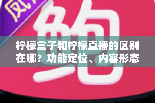 柠檬盒子和柠檬直播的区别在哪?功能定位、内容形态与使用场景全面对比解析 柠檬盒子和柠檬直播的区别在哪?功能定位、内容形态与使用场景全面对比解析