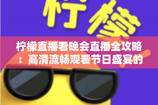 柠檬直播看晚会直播全攻略:高清流畅观看节日盛宴的实用指南 柠檬直播看晚会直播全攻略:高清流畅观看节日盛宴的实用指南
