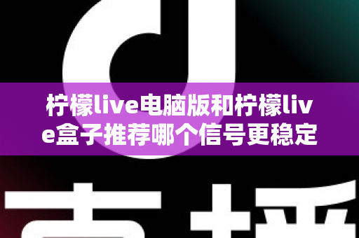 柠檬live电脑版和柠檬live盒子推荐哪个信号更稳定?深度对比分析与实用选购指南 柠檬live电脑版和柠檬live盒子推荐哪个信号更稳定?深度对比分析与实用选购指南