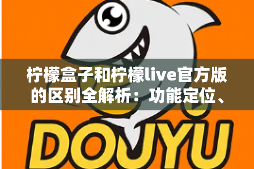 柠檬盒子和柠檬live官方版的区别全解析:功能定位、使用体验与选择建议一文读懂 柠檬盒子和柠檬live官方版的区别全解析:功能定位、使用体验与选择建议一文读懂