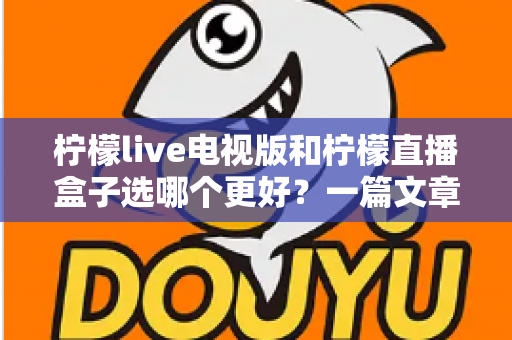 柠檬live电视版和柠檬直播盒子选哪个更好?一篇文章帮你彻底搞懂如何选择 柠檬live电视版和柠檬直播盒子选哪个更好?一篇文章帮你彻底搞懂如何选择