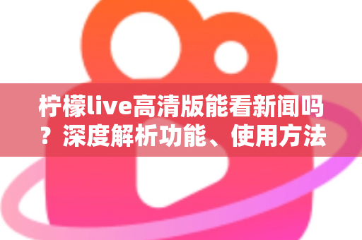 柠檬live高清版能看新闻吗？深度解析功能、使用方法与观看体验