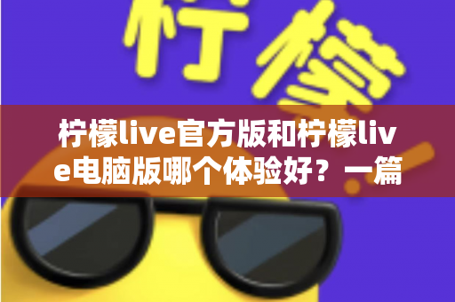 柠檬live官方版和柠檬live电脑版哪个体验好？一篇讲透两大版本差异的深度测评