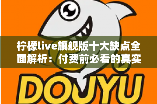 柠檬live旗舰版十大缺点全面解析：付费前必看的真实避坑指南与深度评测