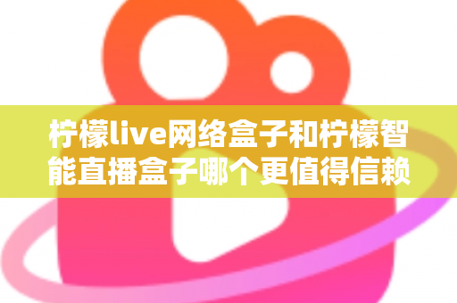 柠檬live网络盒子和柠檬智能直播盒子哪个更值得信赖?全面深度对比评测,帮你选购不踩坑 柠檬live网络盒子和柠檬智能直播盒子哪个更值得信赖?全面深度对比评测,帮你选购不踩坑