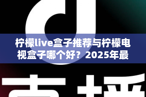 柠檬live盒子推荐与柠檬电视盒子哪个好?2025年最全选购指南与深度对比评测 柠檬live盒子推荐与柠檬电视盒子哪个好?2025年最全选购指南与深度对比评测