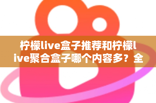 柠檬live盒子推荐和柠檬live聚合盒子哪个内容多？全面对比解析与选购指南
