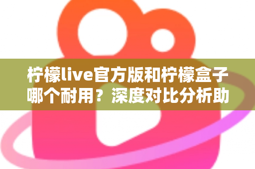 柠檬live官方版和柠檬盒子哪个耐用？深度对比分析助你选出更耐用的选择