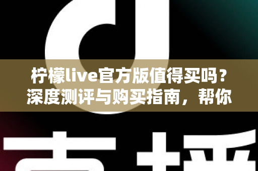 柠檬live官方版值得买吗？深度测评与购买指南，帮你避坑省钱做决定