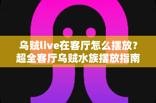 乌贼live在客厅怎么摆放？超全客厅乌贼水族摆放指南，手把手教你打造治愈系海洋观赏角