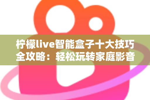 柠檬live智能盒子十大技巧全攻略：轻松玩转家庭影音新体验